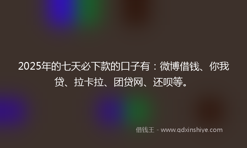 2025年的七天必下款的口子有：微博借钱、你我贷、拉卡拉、团贷网、还呗等。