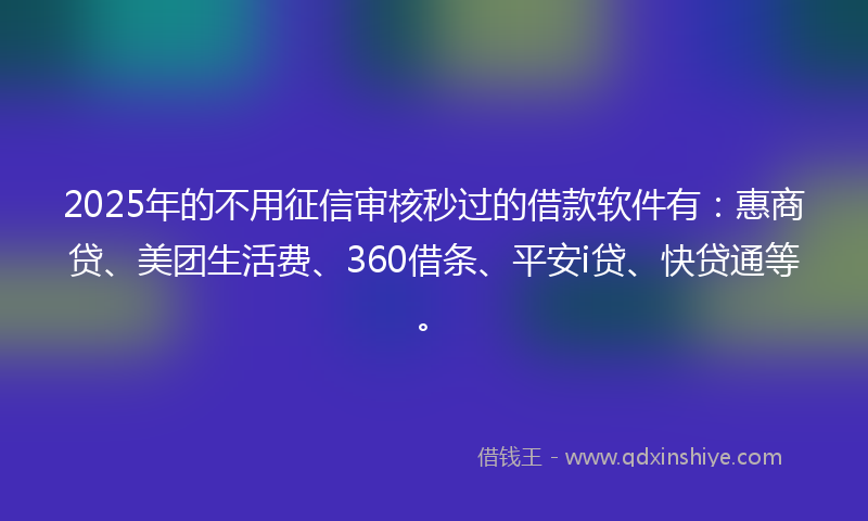 2025年的不用征信审核秒过的借款软件有：惠商贷、美团生活费、360借条、平安i贷、快贷通等。