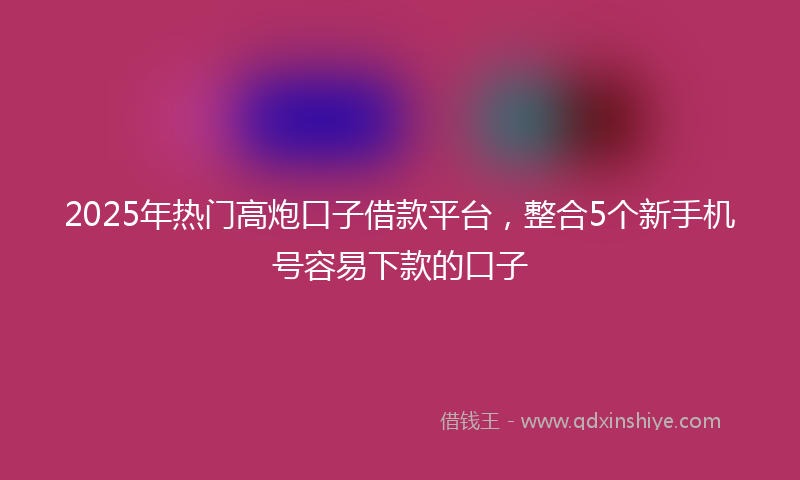 2025年热门高炮口子借款平台，整合5个新手机号容易下款的口子