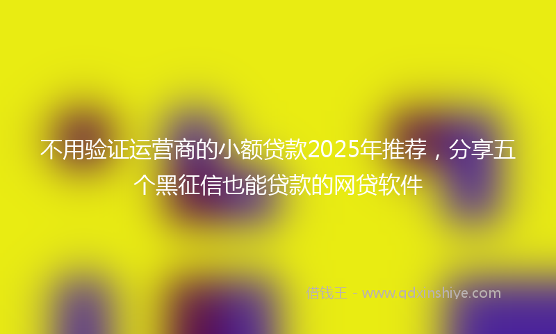 不用验证运营商的小额贷款2025年推荐，分享五个黑征信也能贷款的网贷软件