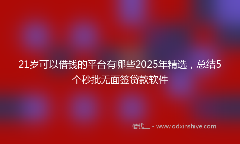 21岁可以借钱的平台有哪些2025年精选，总结5个秒批无面签贷款软件