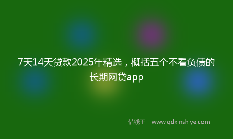7天14天贷款2025年精选，概括五个不看负债的长期网贷app