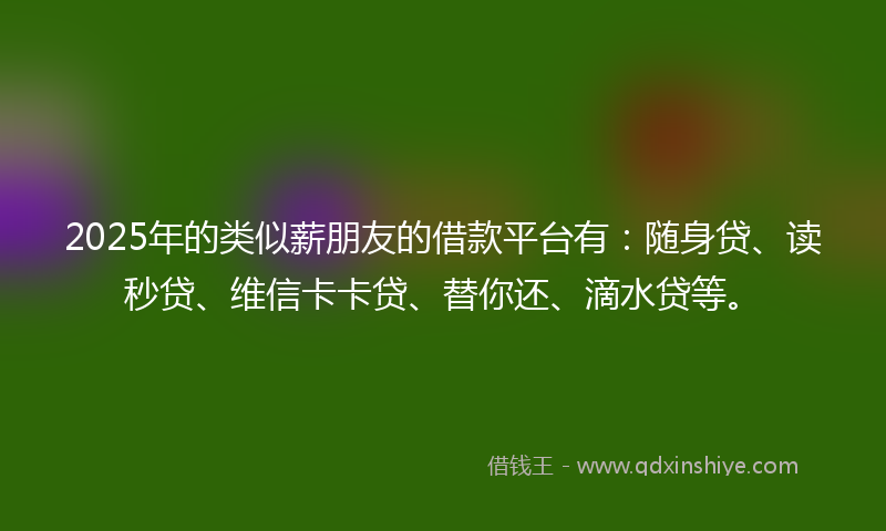 2025年的类似薪朋友的借款平台有：随身贷、读秒贷、维信卡卡贷、替你还、滴水贷等。