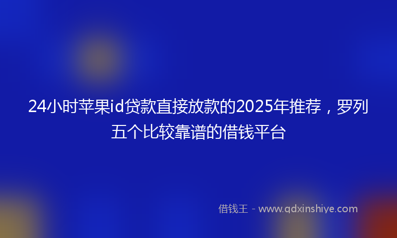 24小时苹果id贷款直接放款的2025年推荐，罗列五个比较靠谱的借钱平台