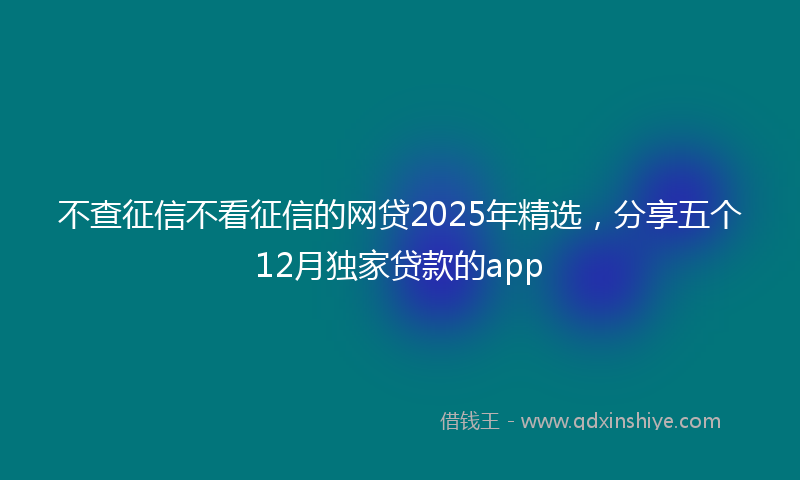 不查征信不看征信的网贷2025年精选，分享五个12月独家贷款的app