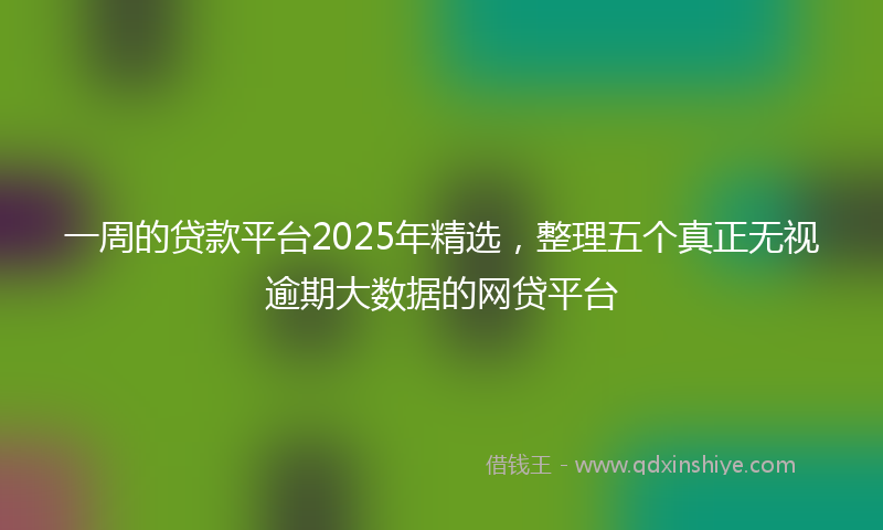 一周的贷款平台2025年精选,整理五个真正无视逾期大数据的网贷平台