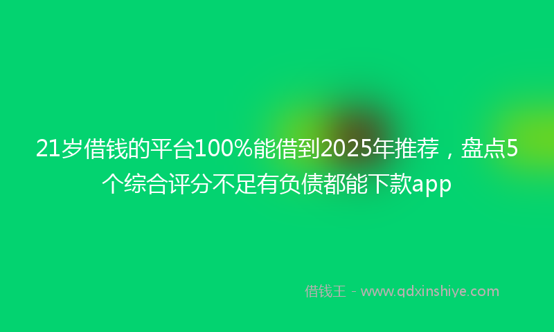 21岁借钱的平台100%能借到2025年推荐,盘点5个综合评分不足有负债都能下款app