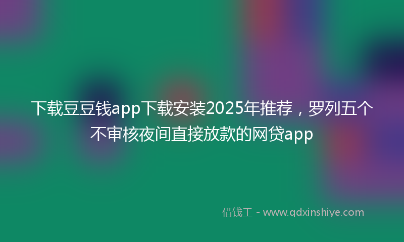下载豆豆钱app下载安装2025年推荐，罗列五个不审核夜间直接放款的网贷app
