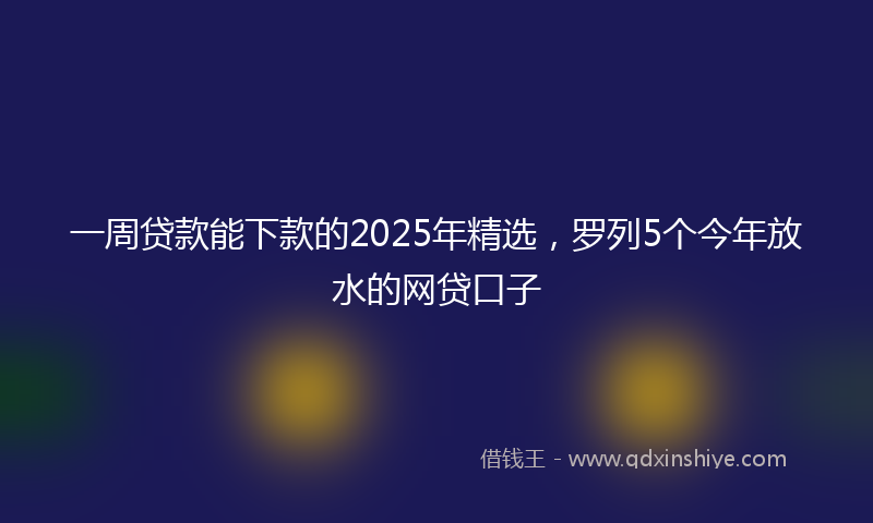 一周贷款能下款的2025年精选，罗列5个今年放水的网贷口子