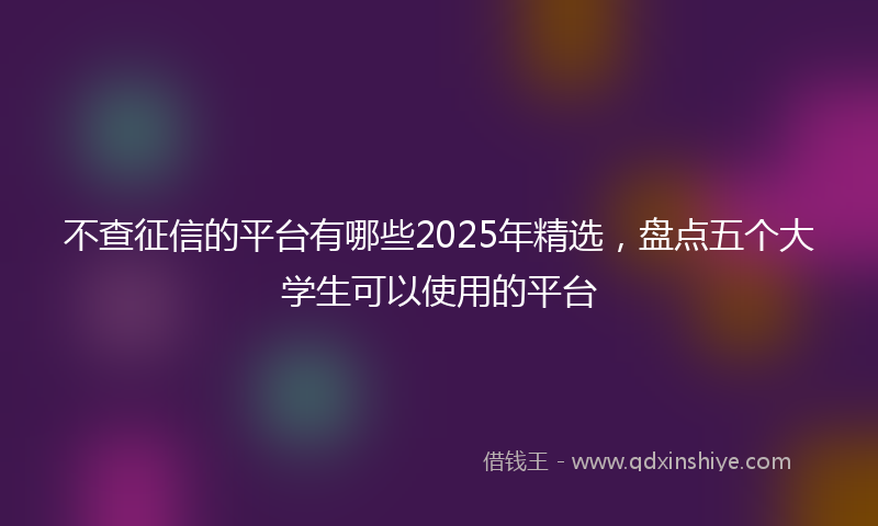 不查征信的平台有哪些2025年精选，盘点五个大学生可以使用的平台