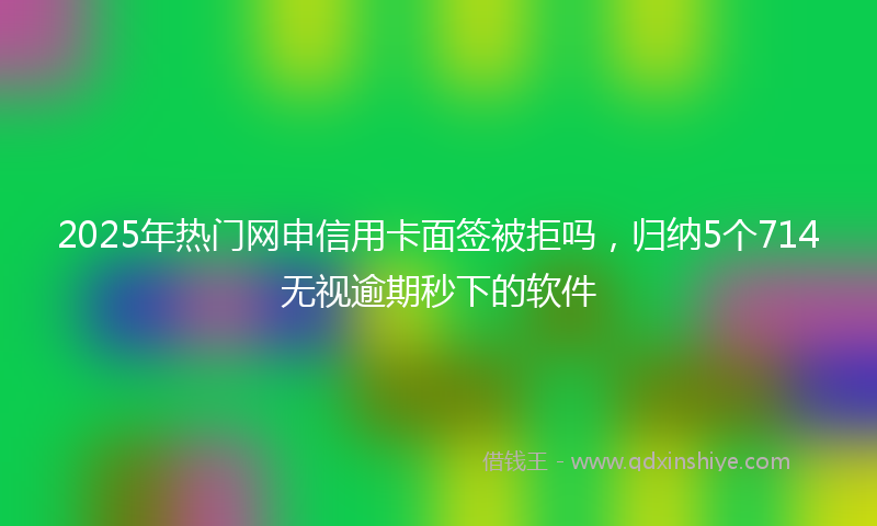 2025年热门网申信用卡面签被拒吗，归纳5个714无视逾期秒下的软件