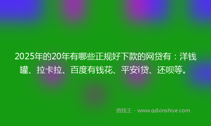 2025年的20年有哪些正规好下款的网贷有：洋钱罐、拉卡拉、百度有钱花、平安i贷、还呗等。