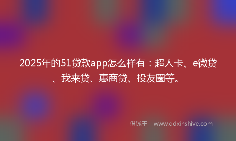2025年的51贷款app怎么样有：超人卡、e微贷、我来贷、惠商贷、投友圈等。