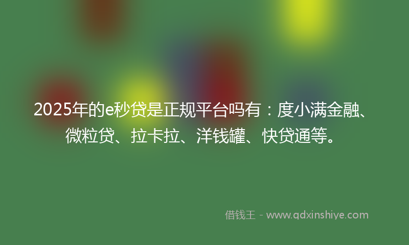 2025年的e秒贷是正规平台吗有：度小满金融、微粒贷、拉卡拉、洋钱罐、快贷通等。
