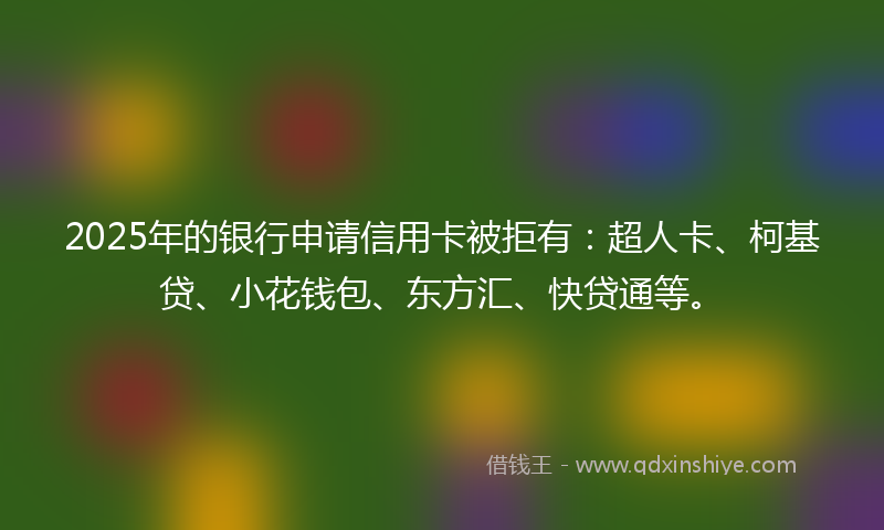 2025年的银行申请信用卡被拒有：超人卡、柯基贷、小花钱包、东方汇、快贷通等。