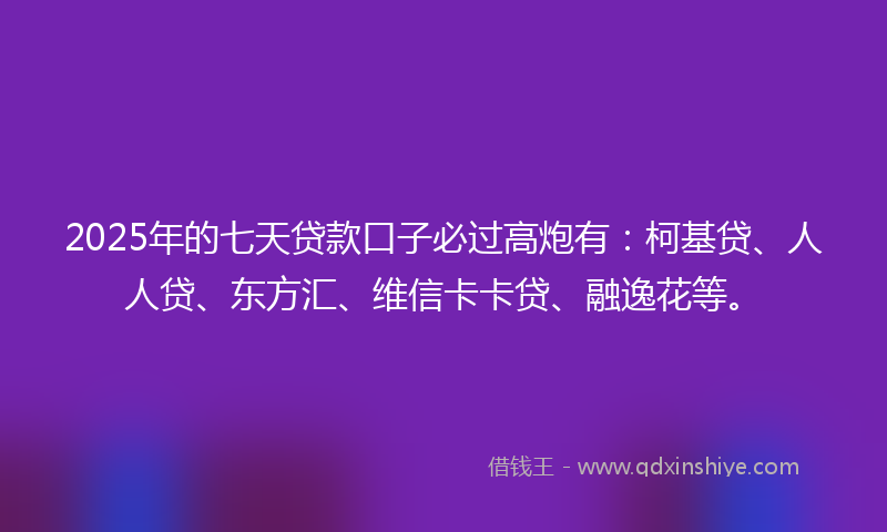 2025年的七天贷款口子必过高炮有：柯基贷、人人贷、东方汇、维信卡卡贷、融逸花等。