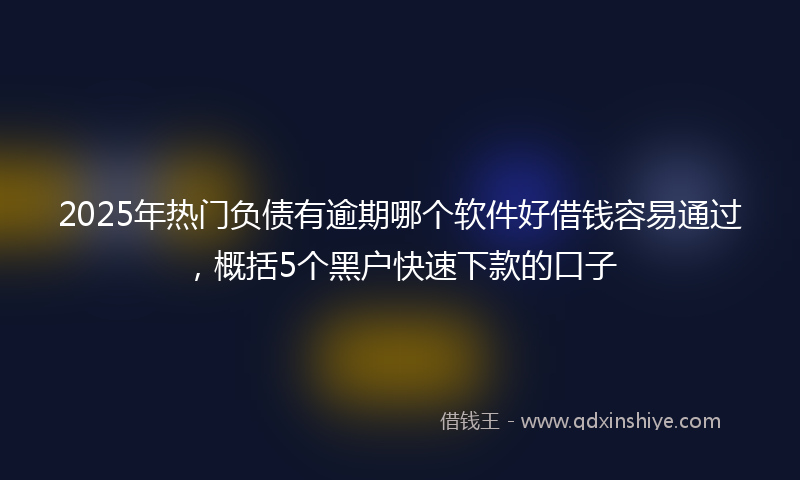 2025年热门负债有逾期哪个软件好借钱容易通过，概括5个黑户快速下款的口子