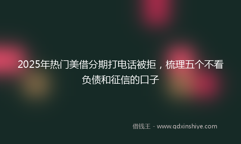 2025年热门美借分期打电话被拒，梳理五个不看负债和征信的口子