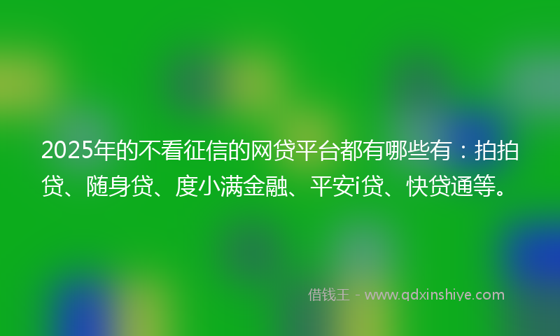 2025年的不看征信的网贷平台都有哪些有：拍拍贷、随身贷、度小满金融、平安i贷、快贷通等。