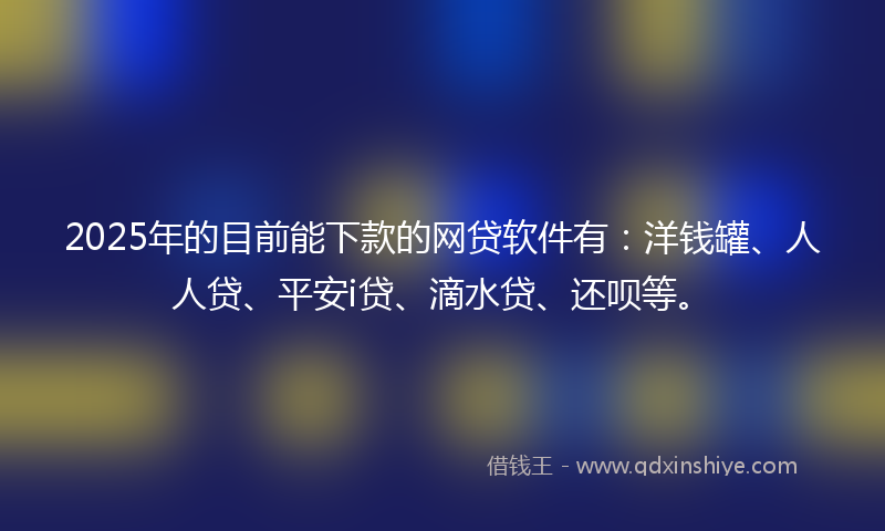 2025年的目前能下款的网贷软件有：洋钱罐、人人贷、平安i贷、滴水贷、还呗等。