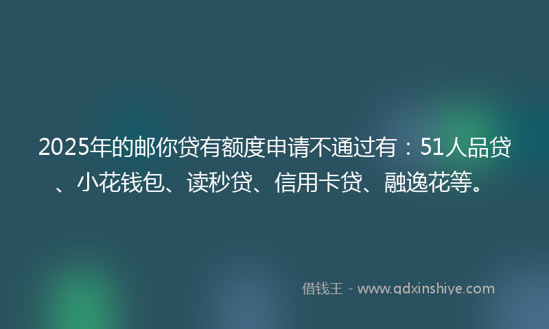 2025年的邮你贷有额度申请不通过有：51人品贷、小花钱包、读秒贷、信用卡贷、融逸花等。