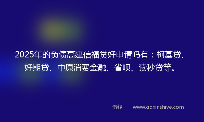 2025年的负债高建信福贷好申请吗有：柯基贷、好期贷、中原消费金融、省呗、读秒贷等。