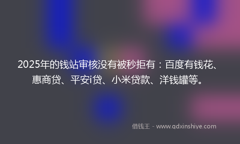 2025年的钱站审核没有被秒拒有：百度有钱花、惠商贷、平安i贷、小米贷款、洋钱罐等。