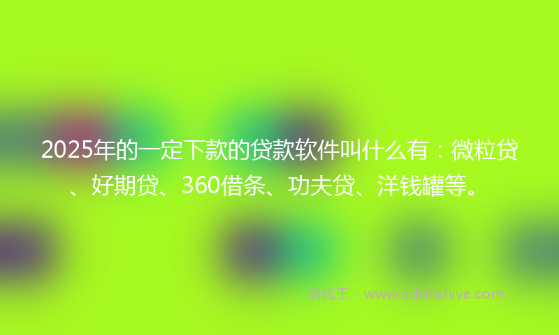 2025年的一定下款的贷款软件叫什么有：微粒贷、好期贷、360借条、功夫贷、洋钱罐等。