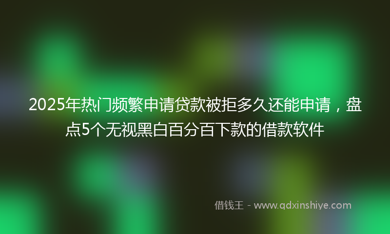 2025年热门频繁申请贷款被拒多久还能申请，盘点5个无视黑白百分百下款的借款软件