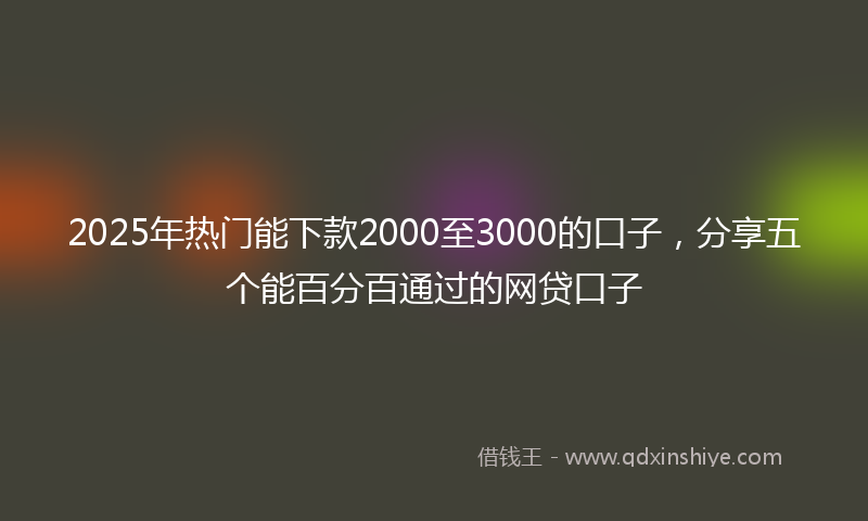 2025年热门能下款2000至3000的口子，分享五个能百分百通过的网贷口子