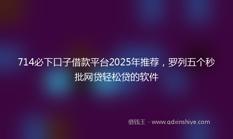 714必下口子借款平台2025年推荐，罗列五个秒批网贷轻松贷的软件