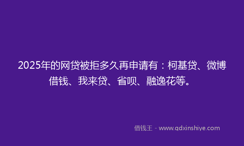 2025年的网贷被拒多久再申请有：柯基贷、微博借钱、我来贷、省呗、融逸花等。
