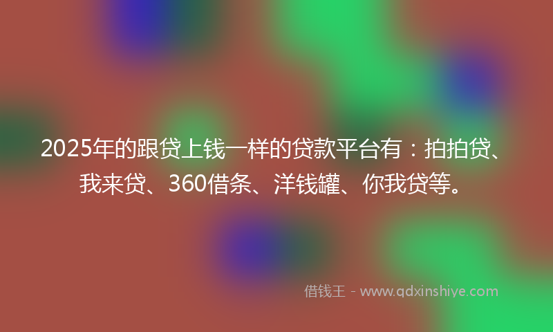 2025年的跟贷上钱一样的贷款平台有：拍拍贷、我来贷、360借条、洋钱罐、你我贷等。