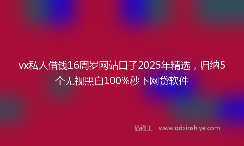 vx私人借钱16周岁网站口子2025年精选，归纳5个无视黑白100%秒下网贷软件