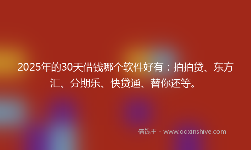 2025年的30天借钱哪个软件好有：拍拍贷、东方汇、分期乐、快贷通、替你还等。