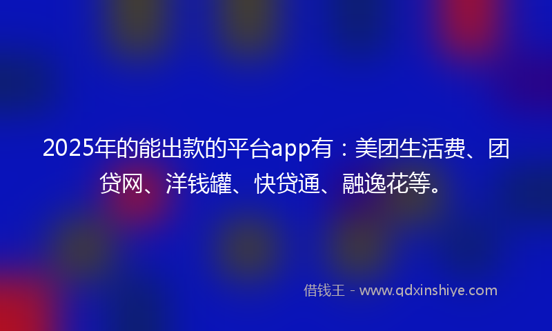 2025年的能出款的平台app有:美团生活费、团贷网、洋钱罐、快贷通、融逸花等。