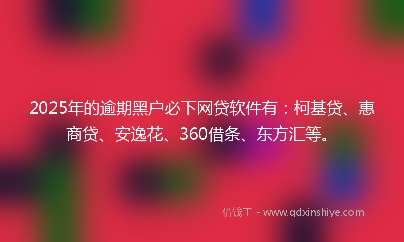 2025年的逾期黑户必下网贷软件有：柯基贷、惠商贷、安逸花、360借条、东方汇等。