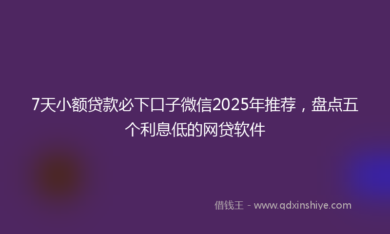 7天小额贷款必下口子微信2025年推荐，盘点五个利息低的网贷软件