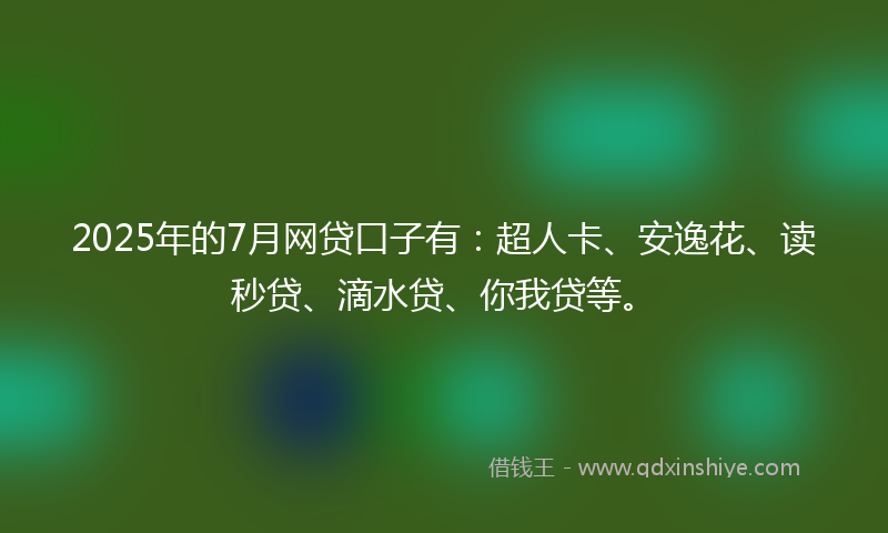 2025年的7月网贷口子有：超人卡、安逸花、读秒贷、滴水贷、你我贷等。