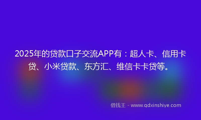 2025年的贷款口子交流APP有：超人卡、信用卡贷、小米贷款、东方汇、维信卡卡贷等。