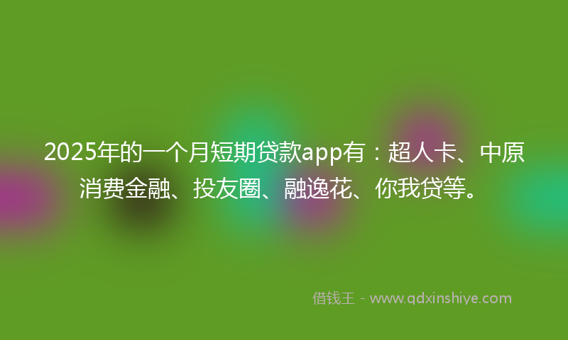 2025年的一个月短期贷款app有:超人卡、中原消费金融、投友圈、融逸花、你我贷等。