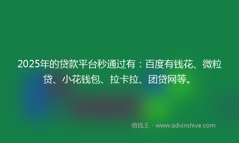 2025年的贷款平台秒通过有：百度有钱花、微粒贷、小花钱包、拉卡拉、团贷网等。