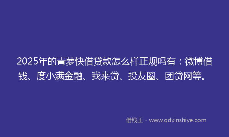 2025年的青萝快借贷款怎么样正规吗有：微博借钱、度小满金融、我来贷、投友圈、团贷网等。