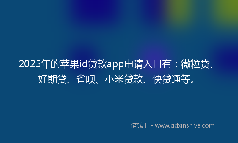 2025年的苹果id贷款app申请入口有：微粒贷、好期贷、省呗、小米贷款、快贷通等。