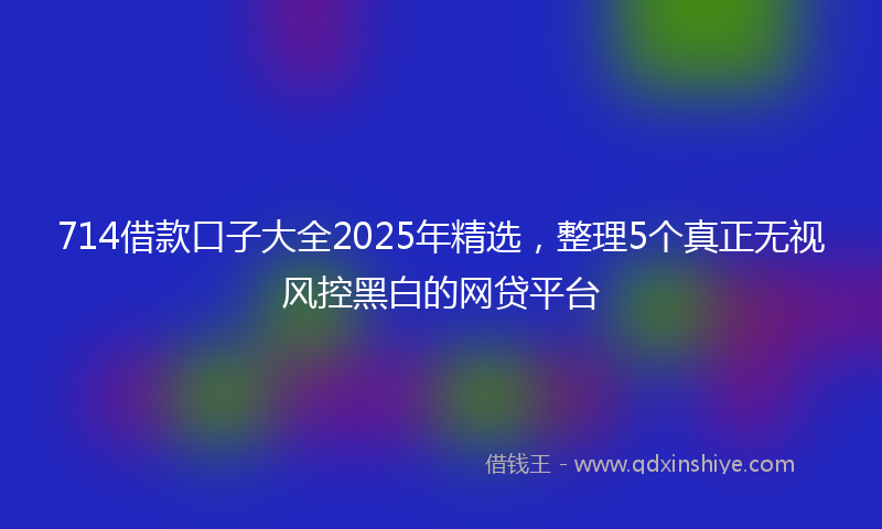 714借款口子大全2025年精选，整理5个真正无视风控黑白的网贷平台