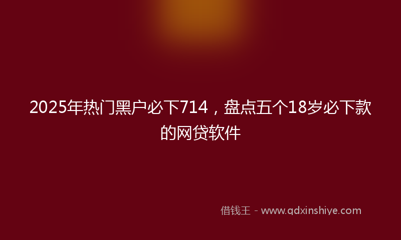 2025年热门黑户必下714，盘点五个18岁必下款的网贷软件