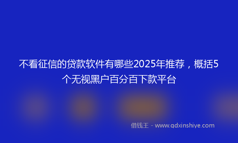 不看征信的贷款软件有哪些2025年推荐，概括5个无视黑户百分百下款平台