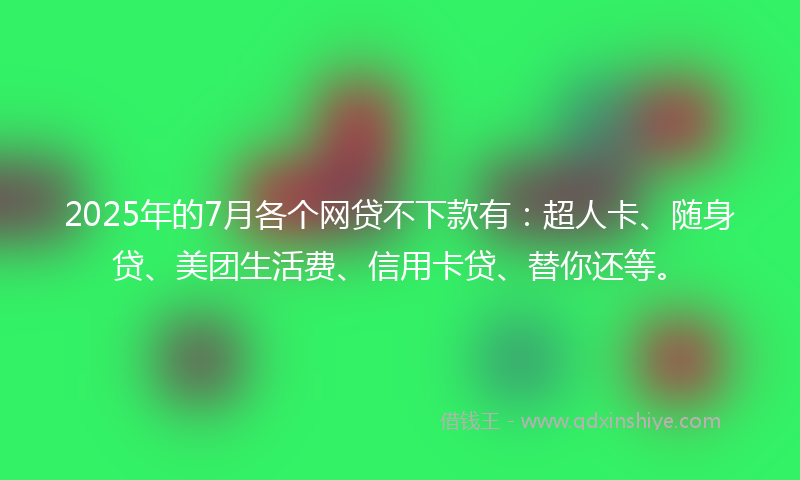 2025年的7月各个网贷不下款有：超人卡、随身贷、美团生活费、信用卡贷、替你还等。