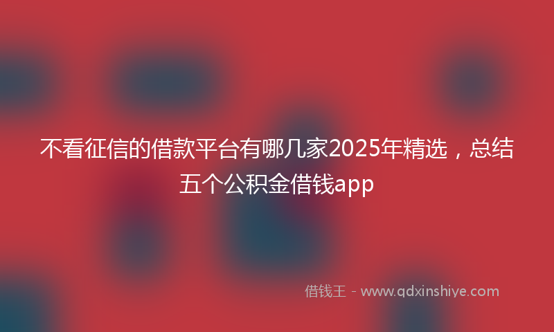 不看征信的借款平台有哪几家2025年精选，总结五个公积金借钱app