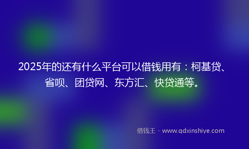 2025年的还有什么平台可以借钱用有:柯基贷、省呗、团贷网、东方汇、快贷通等。
